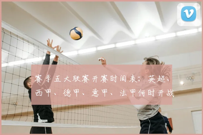赛季五大联赛开赛时间表：英超、西甲、德甲、意甲、法甲何时开战？