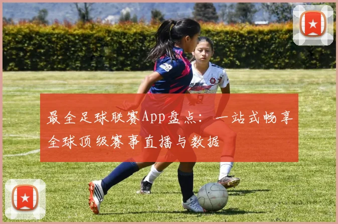 最全足球联赛App盘点：一站式畅享全球顶级赛事直播与数据