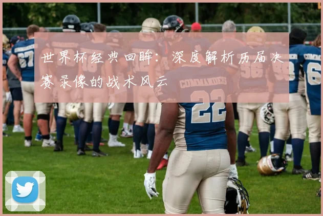 世界杯经典回眸：深度解析历届决赛录像的战术风云