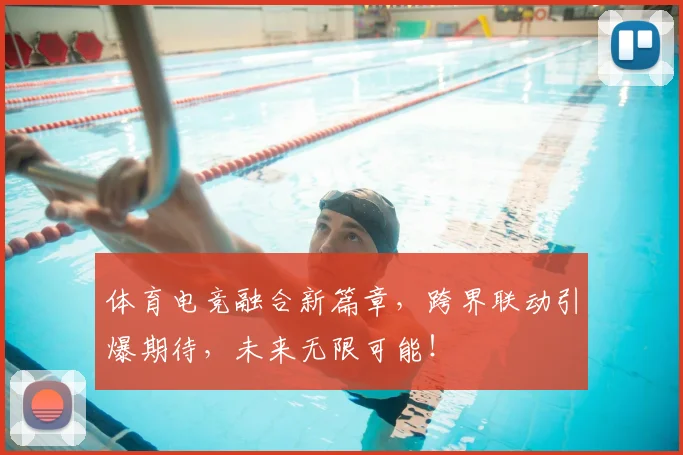 体育电竞融合新篇章，跨界联动引爆期待，未来无限可能！