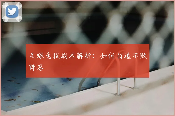 足球竞技战术解析：如何打造不败阵容
