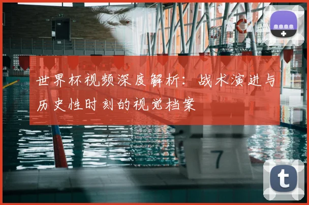 世界杯视频深度解析：战术演进与历史性时刻的视觉档案