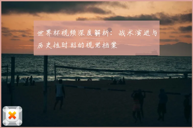 世界杯视频深度解析：战术演进与历史性时刻的视觉档案