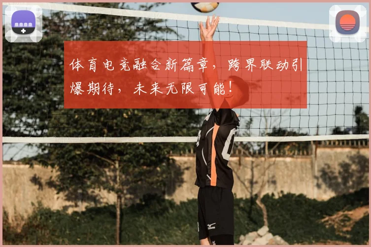 体育电竞融合新篇章，跨界联动引爆期待，未来无限可能！