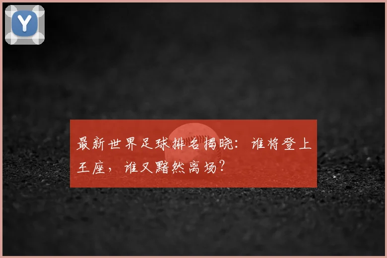 最新世界足球排名揭晓：谁将登上王座，谁又黯然离场？
