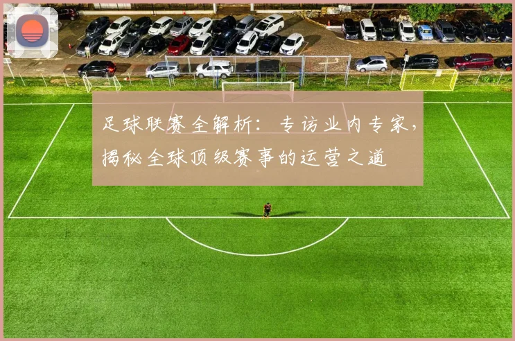 足球联赛全解析：专访业内专家，揭秘全球顶级赛事的运营之道