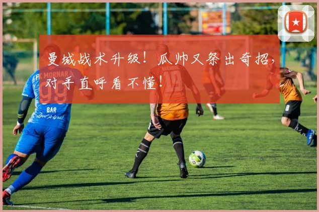 曼城战术升级！瓜帅又祭出奇招，对手直呼看不懂！