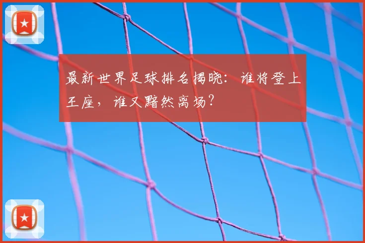 最新世界足球排名揭晓：谁将登上王座，谁又黯然离场？