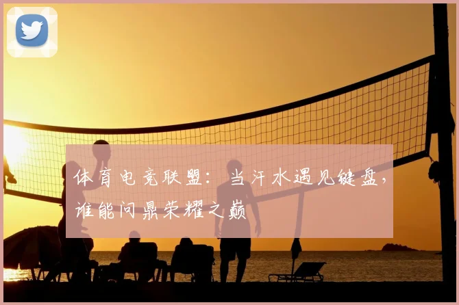 体育电竞联盟：当汗水遇见键盘，谁能问鼎荣耀之巅