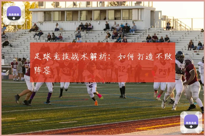 足球竞技战术解析：如何打造不败阵容