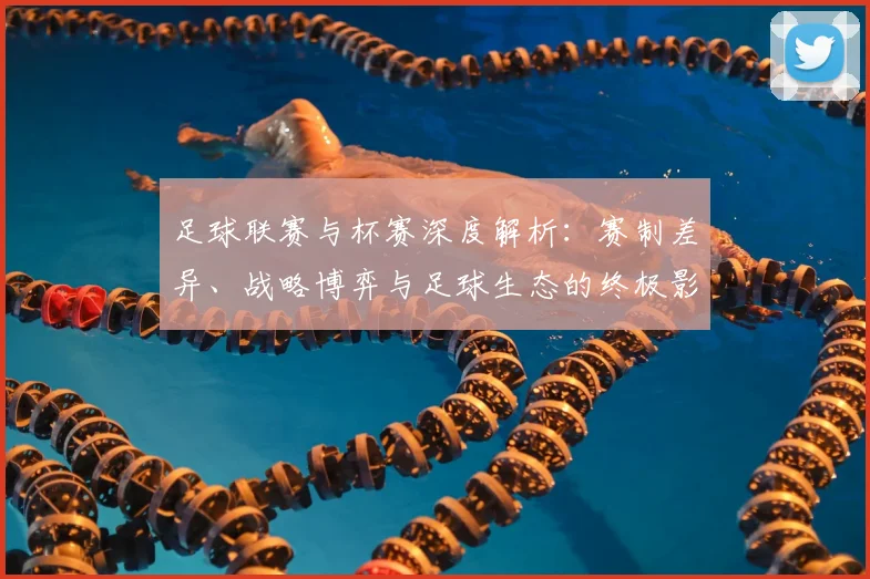 足球联赛与杯赛深度解析：赛制差异、战略博弈与足球生态的终极影响