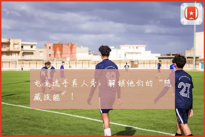 电竞选手真人秀，解锁他们的“隐藏技能”！