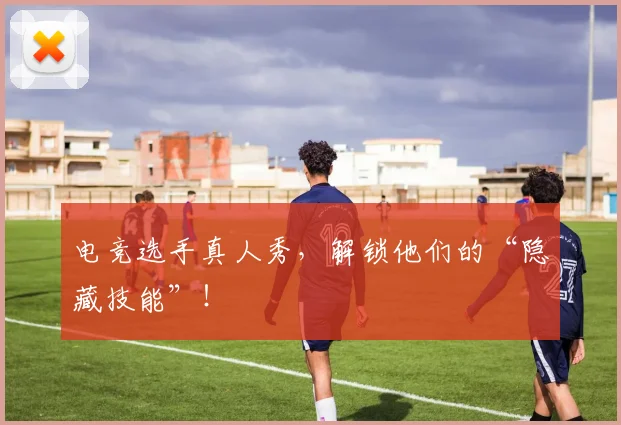 电竞选手真人秀，解锁他们的“隐藏技能”！
