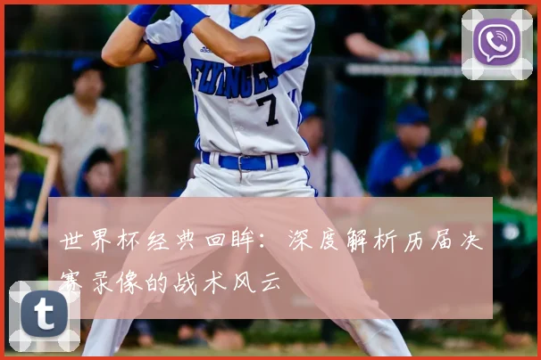 世界杯经典回眸：深度解析历届决赛录像的战术风云
