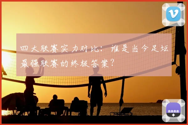 四大联赛实力对比：谁是当今足坛最强联赛的终极答案？