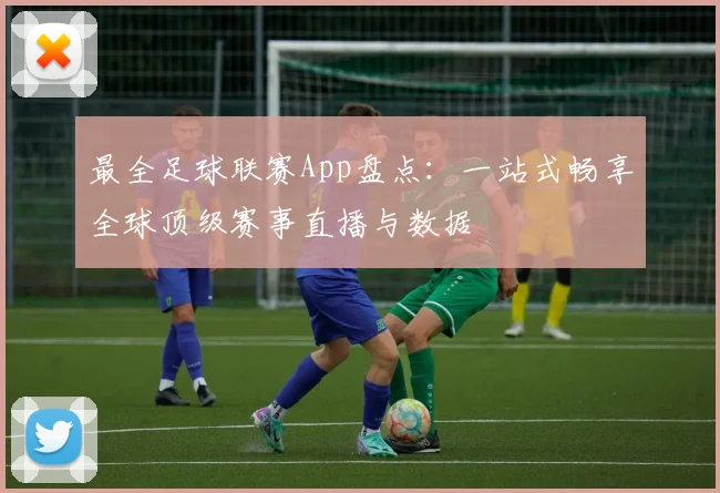 最全足球联赛App盘点：一站式畅享全球顶级赛事直播与数据