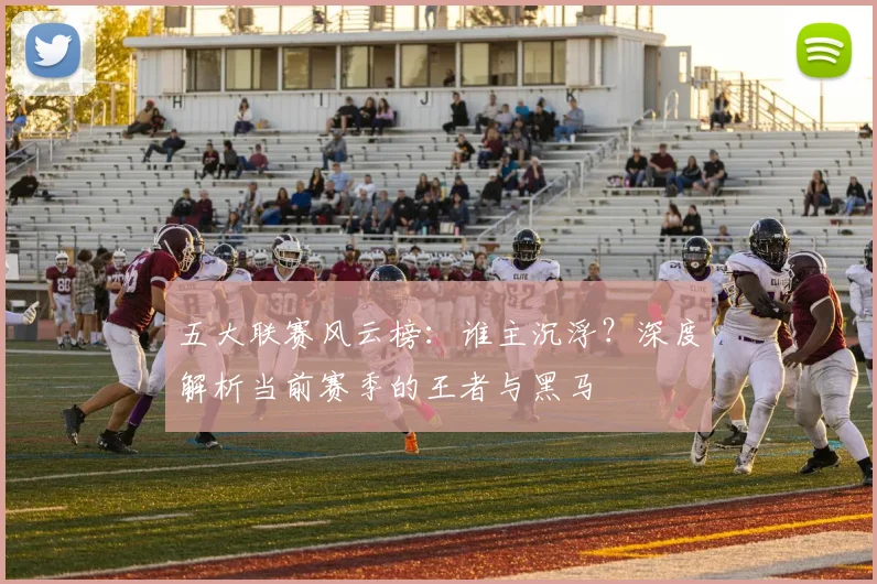 五大联赛风云榜：谁主沉浮？深度解析当前赛季的王者与黑马